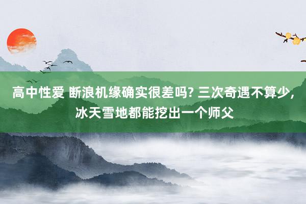 高中性爱 断浪机缘确实很差吗? 三次奇遇不算少， 冰天雪地都能挖出一个师父