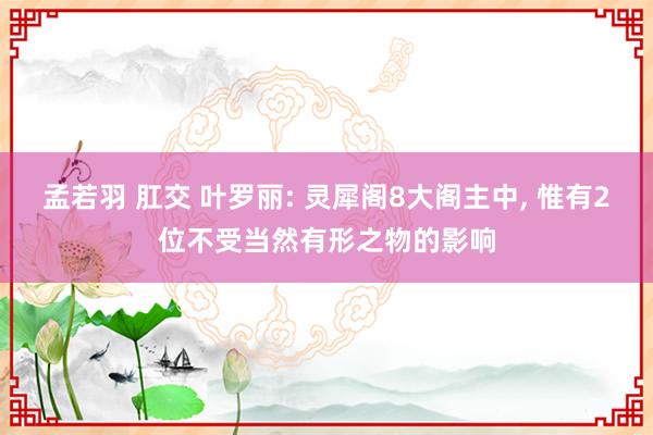 孟若羽 肛交 叶罗丽: 灵犀阁8大阁主中， 惟有2位不受当然有形之物的影响