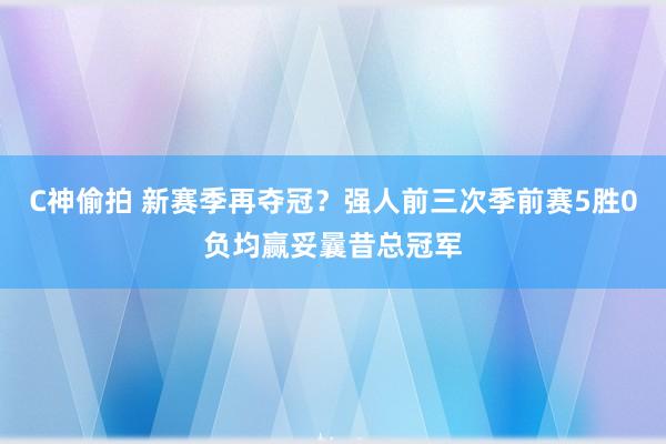 C神偷拍 新赛季再夺冠？强人前三次季前赛5胜0负均赢妥曩昔总冠军