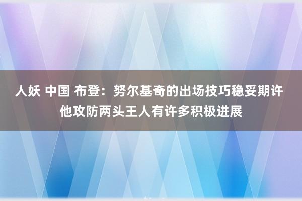 人妖 中国 布登：努尔基奇的出场技巧稳妥期许 他攻防两头王人有许多积极进展