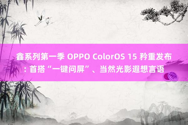 鑫系列第一季 OPPO ColorOS 15 矜重发布: 首搭“一键问屏”、当然光影遐想言语