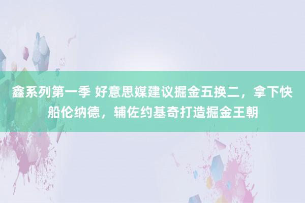 鑫系列第一季 好意思媒建议掘金五换二，拿下快船伦纳德，辅佐约基奇打造掘金王朝