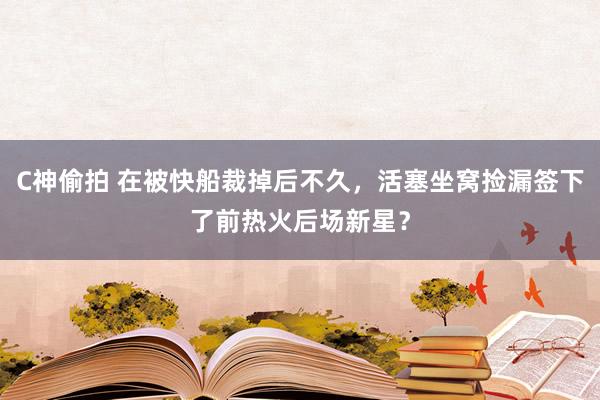 C神偷拍 在被快船裁掉后不久，活塞坐窝捡漏签下了前热火后场新星？