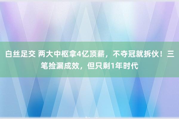 白丝足交 两大中枢拿4亿顶薪，不夺冠就拆伙！三笔捡漏成效，但只剩1年时代