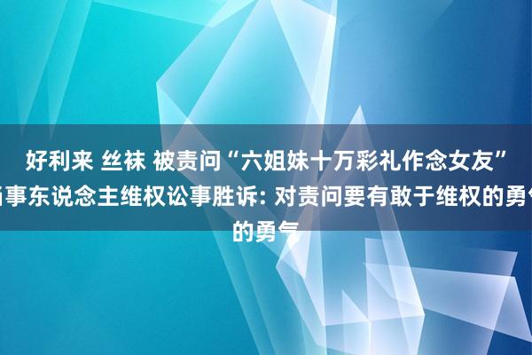 好利来 丝袜 被责问“六姐妹十万彩礼作念女友”当事东说念主维权讼事胜诉: 对责问要有敢于维权的勇气