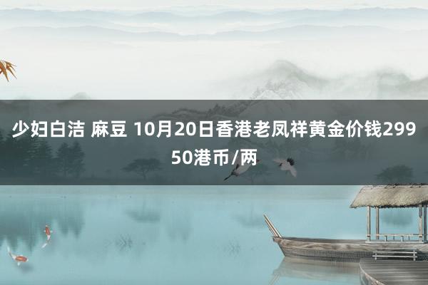 少妇白洁 麻豆 10月20日香港老凤祥黄金价钱29950港币/两