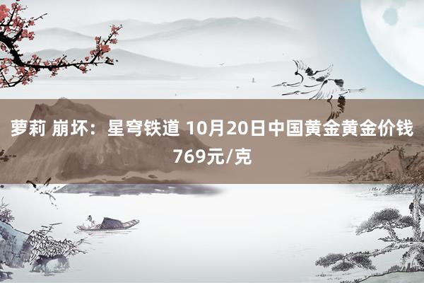 萝莉 崩坏：星穹铁道 10月20日中国黄金黄金价钱769元/克