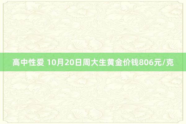 高中性爱 10月20日周大生黄金价钱806元/克