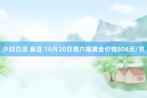 少妇白洁 麻豆 10月20日周六福黄金价钱806元/克