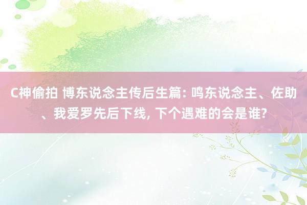 C神偷拍 博东说念主传后生篇: 鸣东说念主、佐助、我爱罗先后下线， 下个遇难的会是谁?