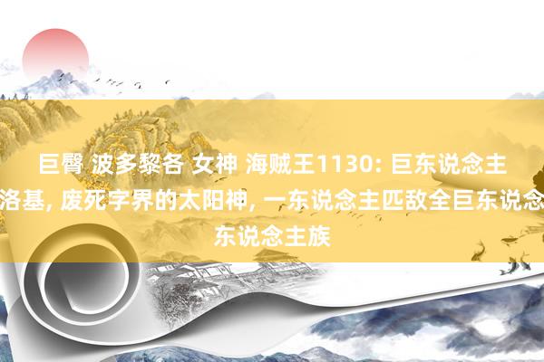 巨臀 波多黎各 女神 海贼王1130: 巨东说念主王子洛基， 废死字界的太阳神， 一东说念主匹敌全巨东说念主族