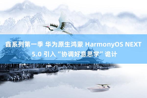 鑫系列第一季 华为原生鸿蒙 HarmonyOS NEXT 5.0 引入“协调好意思学”诡计