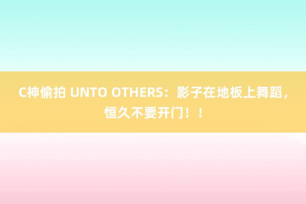 C神偷拍 UNTO OTHERS：影子在地板上舞蹈，恒久不要开门！！