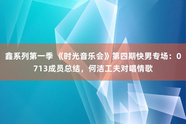 鑫系列第一季 《时光音乐会》第四期快男专场：0713成员总结，何洁工夫对唱情歌