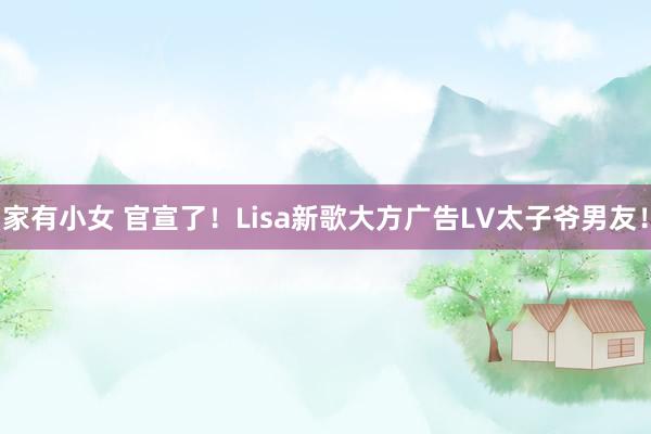 家有小女 官宣了！Lisa新歌大方广告LV太子爷男友！