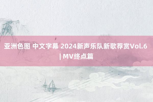 亚洲色图 中文字幕 2024新声乐队新歌荐赏Vol.6 | MV终点篇