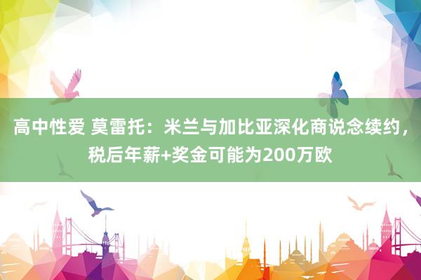 高中性爱 莫雷托：米兰与加比亚深化商说念续约，税后年薪+奖金可能为200万欧