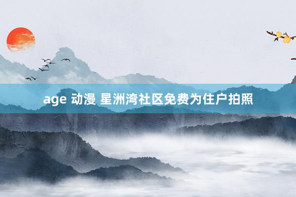 age 动漫 星洲湾社区免费为住户拍照