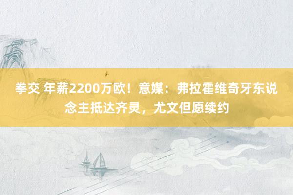 拳交 年薪2200万欧！意媒：弗拉霍维奇牙东说念主抵达齐灵，尤文但愿续约