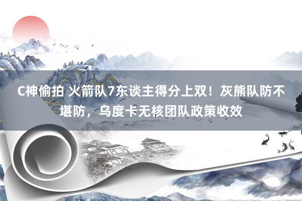 C神偷拍 火箭队7东谈主得分上双！灰熊队防不堪防，乌度卡无核团队政策收效