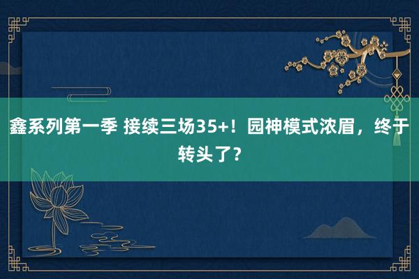 鑫系列第一季 接续三场35+！园神模式浓眉，终于转头了？