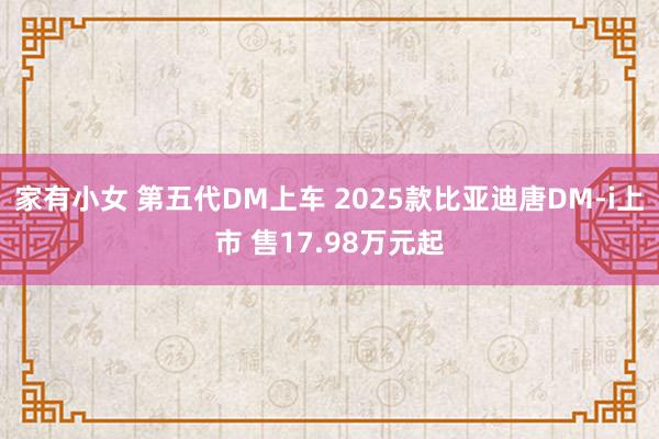 家有小女 第五代DM上车 2025款比亚迪唐DM-i上市 售17.98万元起