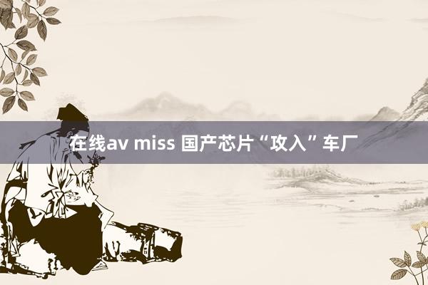 在线av miss 国产芯片“攻入”车厂