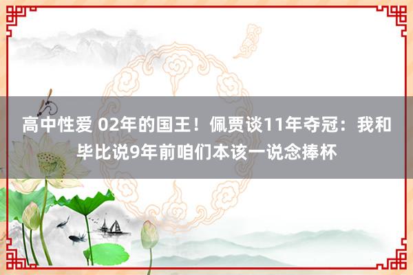 高中性爱 02年的国王！佩贾谈11年夺冠：我和毕比说9年前咱们本该一说念捧杯