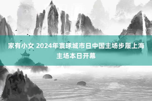 家有小女 2024年寰球城市日中国主场步履上海主场本日开幕