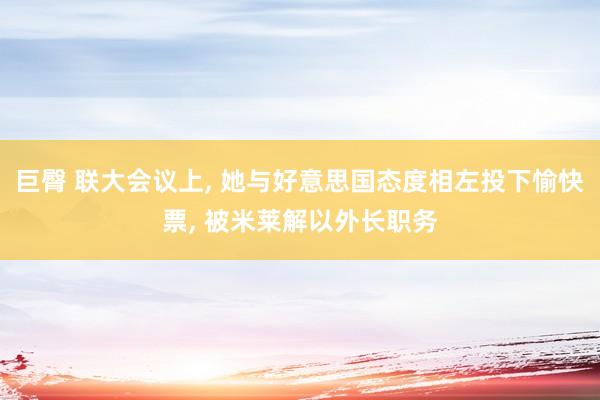 巨臀 联大会议上， 她与好意思国态度相左投下愉快票， 被米莱解以外长职务