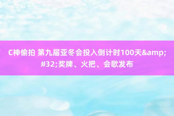 C神偷拍 第九届亚冬会投入倒计时100天&#32;奖牌、火把、会歌发布