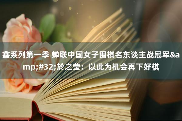 鑫系列第一季 蝉联中国女子围棋名东谈主战冠军&#32;於之莹：以此为机会再下好棋