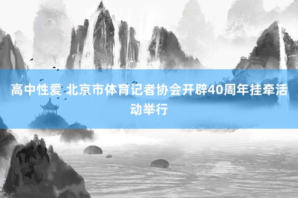 高中性爱 北京市体育记者协会开辟40周年挂牵活动举行