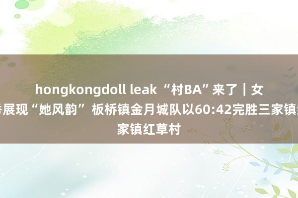 hongkongdoll leak “村BA”来了｜女篮首秀展现“她风韵” 板桥镇金月城队以60:42完胜三家镇红草村