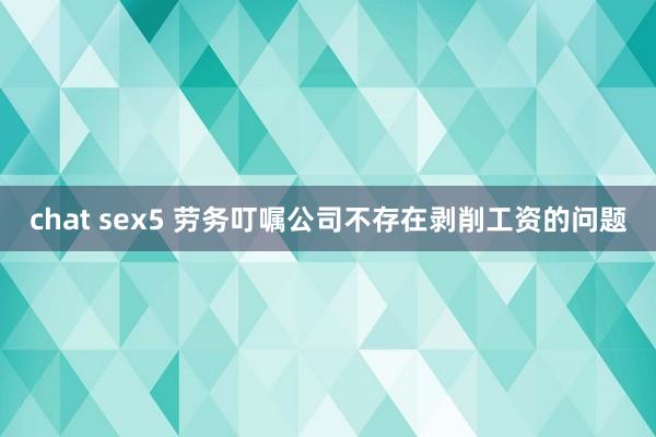 chat sex5 劳务叮嘱公司不存在剥削工资的问题