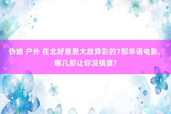 伪娘 户外 在北好意思大放异彩的7部华语电影， 哪几部让你没猜度?