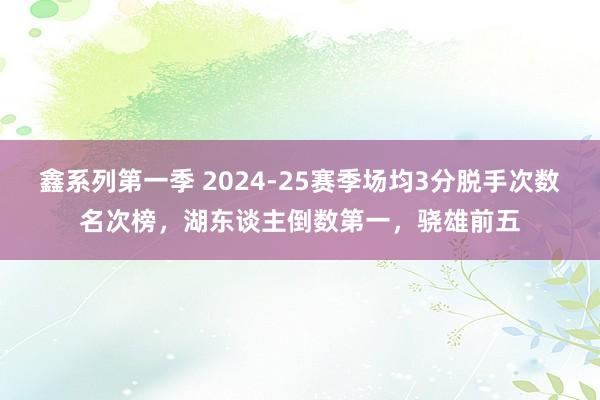 鑫系列第一季 2024-25赛季场均3分脱手次数名次榜，湖东谈主倒数第一，骁雄前五