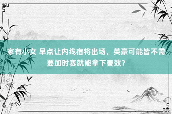 家有小女 早点让内线宿将出场，英豪可能皆不需要加时赛就能拿下奏效？