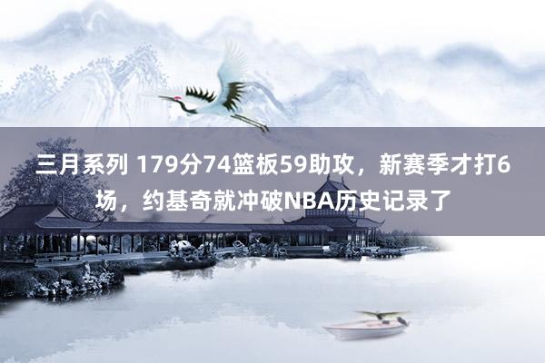 三月系列 179分74篮板59助攻，新赛季才打6场，约基奇就冲破NBA历史记录了