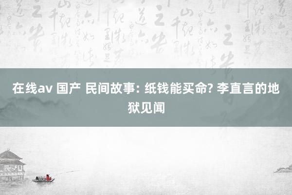 在线av 国产 民间故事: 纸钱能买命? 李直言的地狱见闻