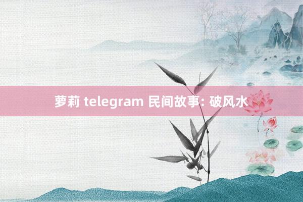 萝莉 telegram 民间故事: 破风水