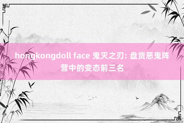 hongkongdoll face 鬼灭之刃: 盘货恶鬼阵营中的变态前三名