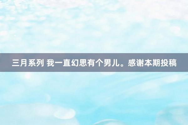 三月系列 我一直幻思有个男儿。感谢本期投稿