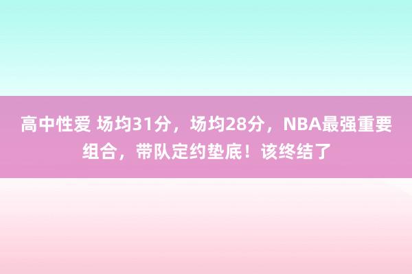 高中性爱 场均31分，场均28分，NBA最强重要组合，带队定约垫底！该终结了