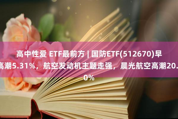 高中性爱 ETF最前方 | 国防ETF(512670)早盘高潮5.31%，航空发动机主题走强，晨光航空高潮20.0%