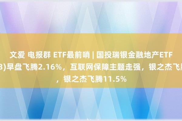 文爱 电报群 ETF最前哨 | 国投瑞银金融地产ETF(159933)早盘飞腾2.16%，互联网保障主题走强，银之杰飞腾11.5%