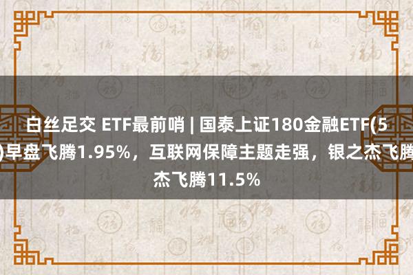 白丝足交 ETF最前哨 | 国泰上证180金融ETF(510230)早盘飞腾1.95%，互联网保障主题走强，银之杰飞腾11.5%