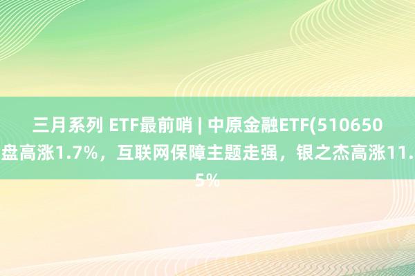 三月系列 ETF最前哨 | 中原金融ETF(510650)早盘高涨1.7%，互联网保障主题走强，银之杰高涨11.5%