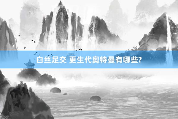 白丝足交 更生代奥特曼有哪些?