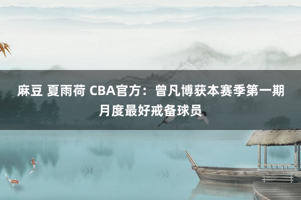 麻豆 夏雨荷 CBA官方：曾凡博获本赛季第一期月度最好戒备球员